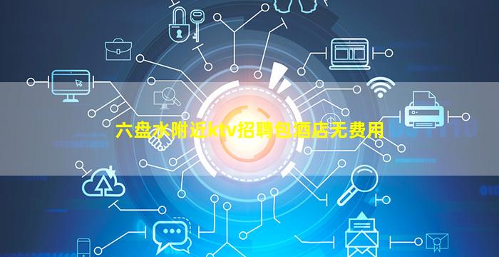 六盘水附近ktv招聘包酒店无费用